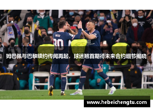 姆巴佩与巴黎续约传闻再起，球迷翘首期待未来合约细节揭晓