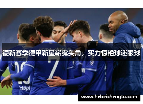 德新赛季德甲新星崭露头角，实力惊艳球迷眼球