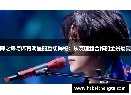 薛之谦与体育明星的互动揭秘：从友谊到合作的全景展现