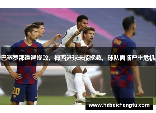 巴塞罗那遭遇惨败，梅西进球未能挽救，球队面临严重危机