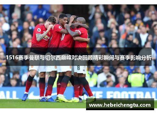 1516赛季曼联与切尔西巅峰对决回顾精彩瞬间与赛季影响分析