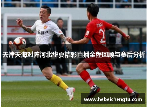 天津天海对阵河北华夏精彩直播全程回顾与赛后分析