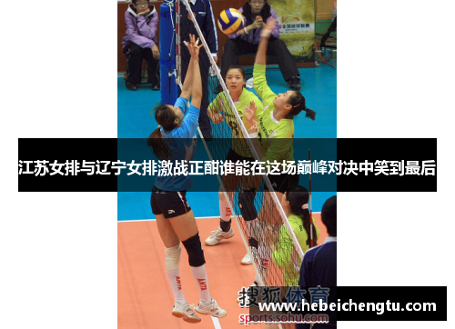 江苏女排与辽宁女排激战正酣谁能在这场巅峰对决中笑到最后
