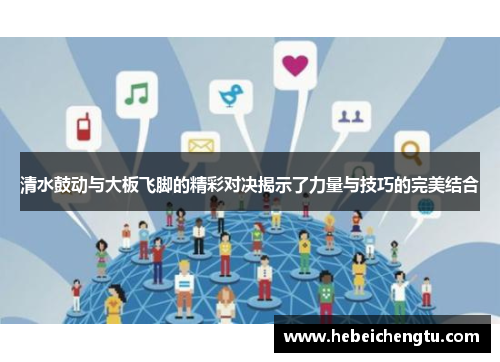 清水鼓动与大板飞脚的精彩对决揭示了力量与技巧的完美结合