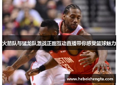 火箭队与猛龙队激战正酣互动直播带你感受篮球魅力
