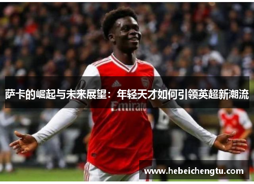 萨卡的崛起与未来展望：年轻天才如何引领英超新潮流