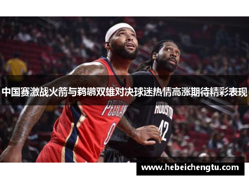 中国赛激战火箭与鹈鹕双雄对决球迷热情高涨期待精彩表现