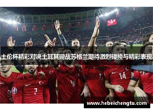 土伦杯精彩对决土耳其迎战苏格兰期待激烈碰撞与精彩表现