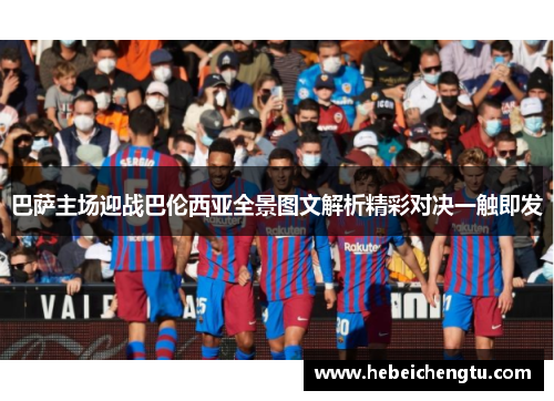 巴萨主场迎战巴伦西亚全景图文解析精彩对决一触即发