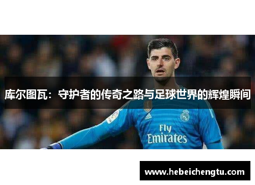 库尔图瓦：守护者的传奇之路与足球世界的辉煌瞬间
