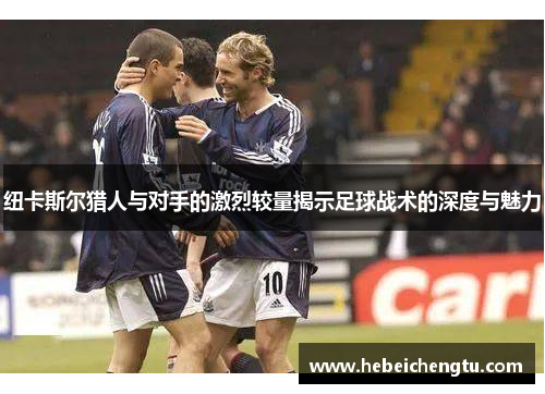 纽卡斯尔猎人与对手的激烈较量揭示足球战术的深度与魅力