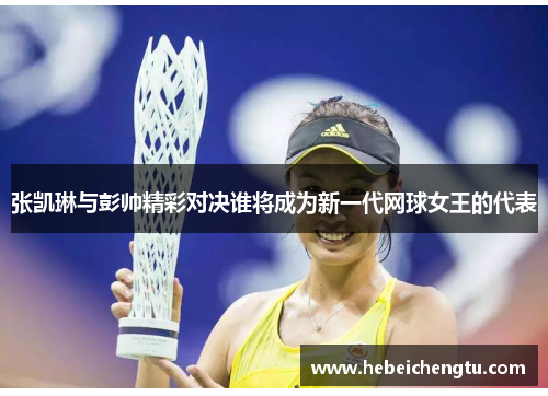 张凯琳与彭帅精彩对决谁将成为新一代网球女王的代表